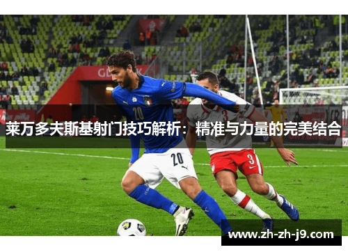 莱万多夫斯基射门技巧解析:精准与力量的完美结合 莱万多夫斯基射门技巧解析:精准与力量的完美结合