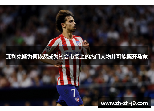 菲利克斯为何依然成为转会市场上的热门人物并可能离开马竞 菲利克斯为何依然成为转会市场上的热门人物并可能离开马竞