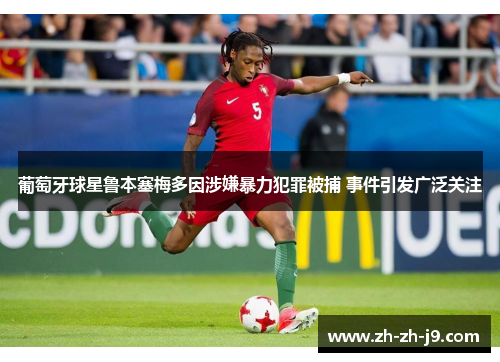 葡萄牙球星鲁本塞梅多因涉嫌暴力犯罪被捕 事件引发广泛关注 葡萄牙球星鲁本塞梅多因涉嫌暴力犯罪被捕 事件引发广泛关注