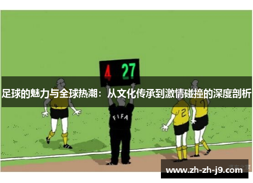 足球的魅力与全球热潮:从文化传承到激情碰撞的深度剖析 足球的魅力与全球热潮:从文化传承到激情碰撞的深度剖析
