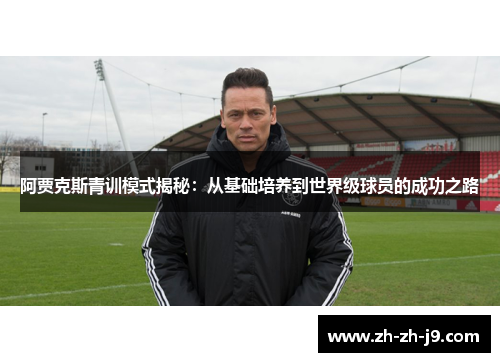 阿贾克斯青训模式揭秘:从基础培养到世界级球员的成功之路 阿贾克斯青训模式揭秘:从基础培养到世界级球员的成功之路