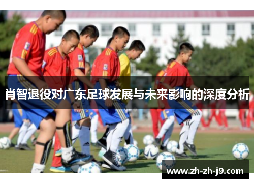 肖智退役对广东足球发展与未来影响的深度分析 肖智退役对广东足球发展与未来影响的深度分析