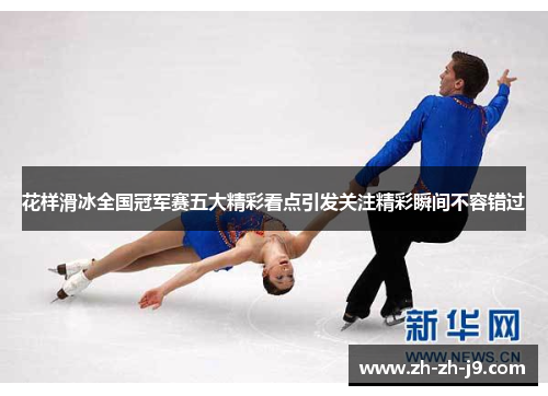 花样滑冰全国冠军赛五大精彩看点引发关注精彩瞬间不容错过