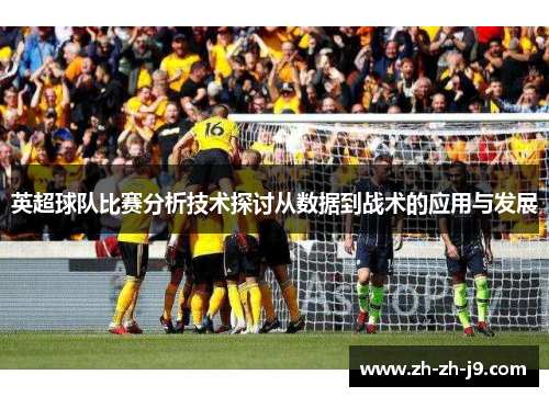 英超球队比赛分析技术探讨从数据到战术的应用与发展 英超球队比赛分析技术探讨从数据到战术的应用与发展