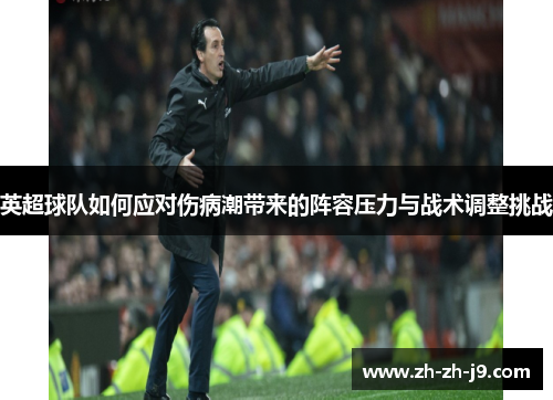 英超球队如何应对伤病潮带来的阵容压力与战术调整挑战 英超球队如何应对伤病潮带来的阵容压力与战术调整挑战