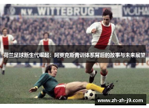 荷兰足球新生代崛起:阿贾克斯青训体系背后的故事与未来展望 荷兰足球新生代崛起:阿贾克斯青训体系背后的故事与未来展望