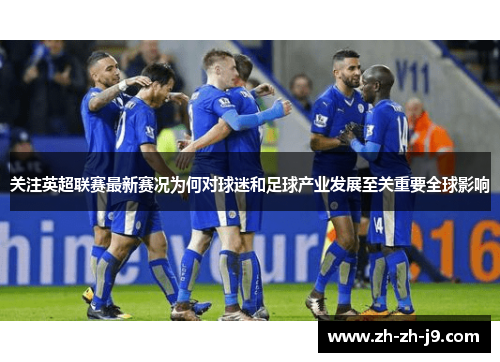 关注英超联赛最新赛况为何对球迷和足球产业发展至关重要全球影响