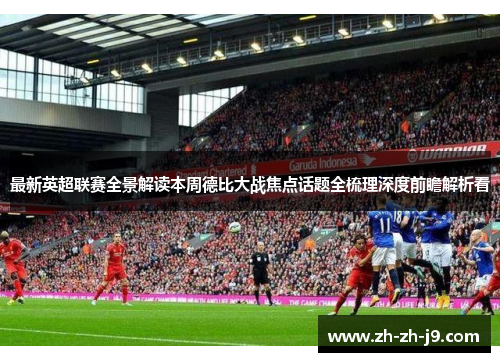 最新英超联赛全景解读本周德比大战焦点话题全梳理深度前瞻解析看