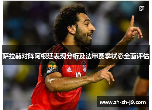 萨拉赫对阵阿根廷表现分析及法甲赛季状态全面评估