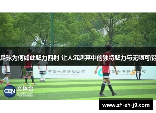 足球为何如此魅力四射 让人沉迷其中的独特魅力与无限可能