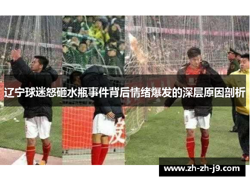 辽宁球迷怒砸水瓶事件背后情绪爆发的深层原因剖析