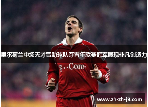 里尔荷兰中场天才曾助球队夺青年联赛冠军展现非凡创造力