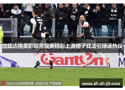 加兹达格美职联常规赛精彩上演帽子戏法引球迷热议