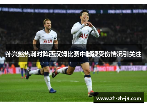 孙兴慜热刺对阵西汉姆比赛中脚踝受伤情况引关注 孙兴慜热刺对阵西汉姆比赛中脚踝受伤情况引关注
