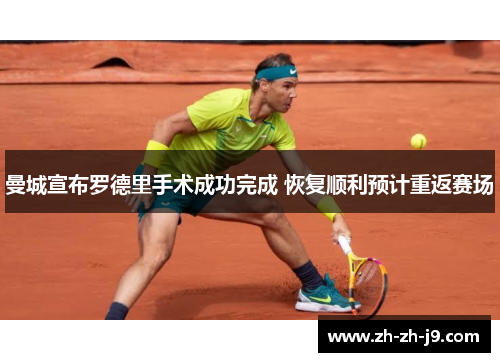 曼城宣布罗德里手术成功完成 恢复顺利预计重返赛场 曼城宣布罗德里手术成功完成 恢复顺利预计重返赛场