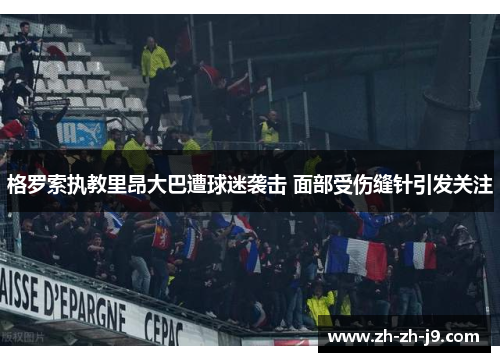 格罗索执教里昂大巴遭球迷袭击 面部受伤缝针引发关注