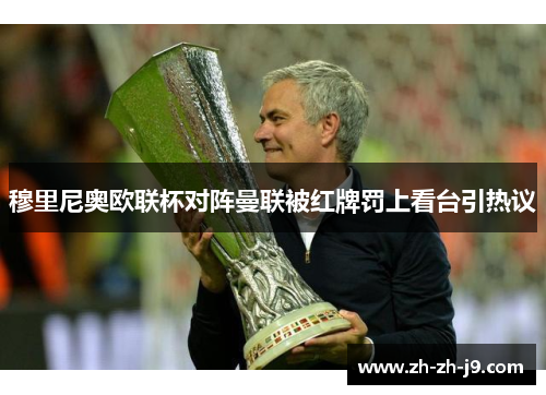穆里尼奥欧联杯对阵曼联被红牌罚上看台引热议 穆里尼奥欧联杯对阵曼联被红牌罚上看台引热议