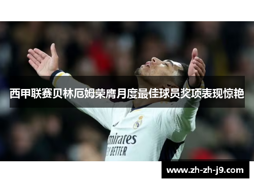 西甲联赛贝林厄姆荣膺月度最佳球员奖项表现惊艳