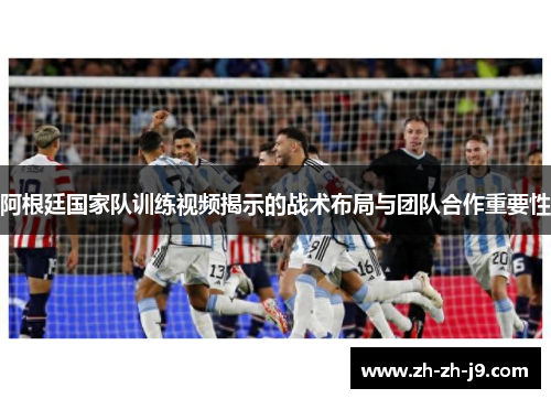 阿根廷国家队训练视频揭示的战术布局与团队合作重要性 阿根廷国家队训练视频揭示的战术布局与团队合作重要性