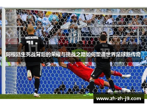 阿根廷生死战背后的荣耀与挑战之路如何塑造世界足球新传奇 阿根廷生死战背后的荣耀与挑战之路如何塑造世界足球新传奇