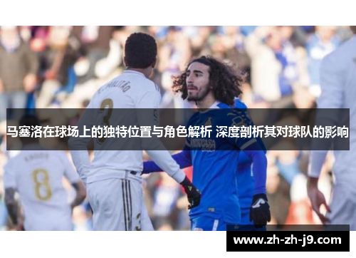 马塞洛在球场上的独特位置与角色解析 深度剖析其对球队的影响