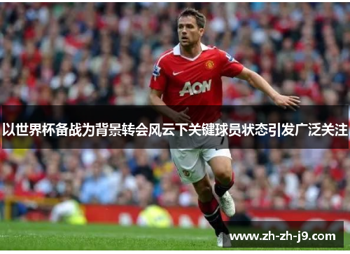 以世界杯备战为背景转会风云下关键球员状态引发广泛关注