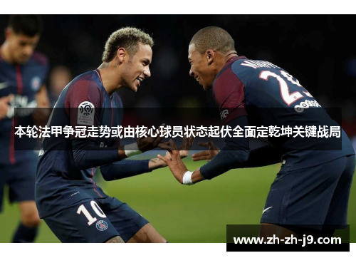 本轮法甲争冠走势或由核心球员状态起伏全面定乾坤关键战局 本轮法甲争冠走势或由核心球员状态起伏全面定乾坤关键战局