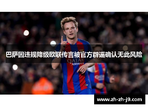 巴萨因违规降级欧联传言被官方辟谣确认无此风险 巴萨因违规降级欧联传言被官方辟谣确认无此风险