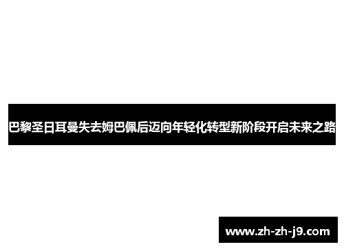 巴黎圣日耳曼失去姆巴佩后迈向年轻化转型新阶段开启未来之路 巴黎圣日耳曼失去姆巴佩后迈向年轻化转型新阶段开启未来之路