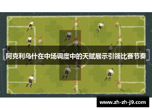 阿克利乌什在中场调度中的天赋展示引领比赛节奏 阿克利乌什在中场调度中的天赋展示引领比赛节奏