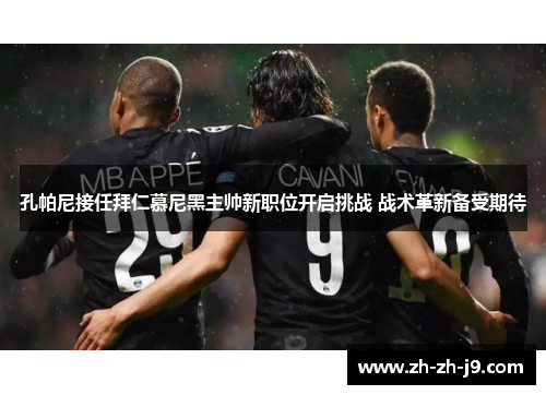 孔帕尼接任拜仁慕尼黑主帅新职位开启挑战 战术革新备受期待