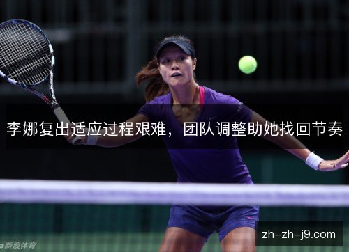 李娜复出适应过程艰难,团队调整助她找回节奏 李娜复出适应过程艰难,团队调整助她找回节奏