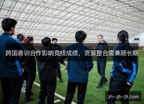 跨国青训合作影响竞技成绩，资源整合需兼顾长期