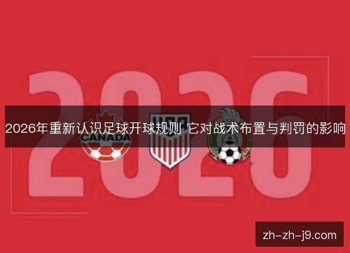 2026年重新认识足球开球规则 它对战术布置与判罚的影响 2026年重新认识足球开球规则 它对战术布置与判罚的影响