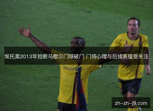 埃托奥2013年抢断马歇尔门球破门 门将心理与后续表现受关注